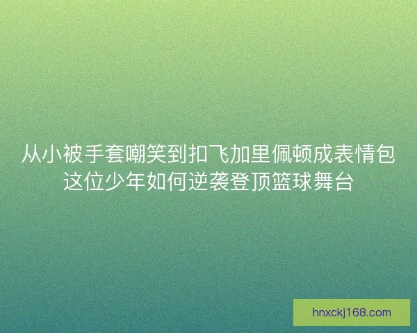 从小被手套嘲笑到扣飞加里佩顿成表情包这位少年如何逆袭登顶篮球舞台