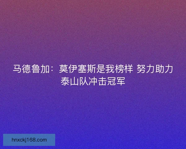 马德鲁加：莫伊塞斯是我榜样 努力助力泰山队冲击冠军