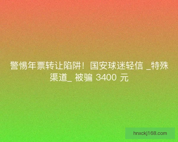 警惕年票转让陷阱！国安球迷轻信 _特殊渠道_ 被骗 3400 元