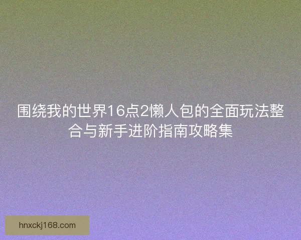 围绕我的世界16点2懒人包的全面玩法整合与新手进阶指南攻略集