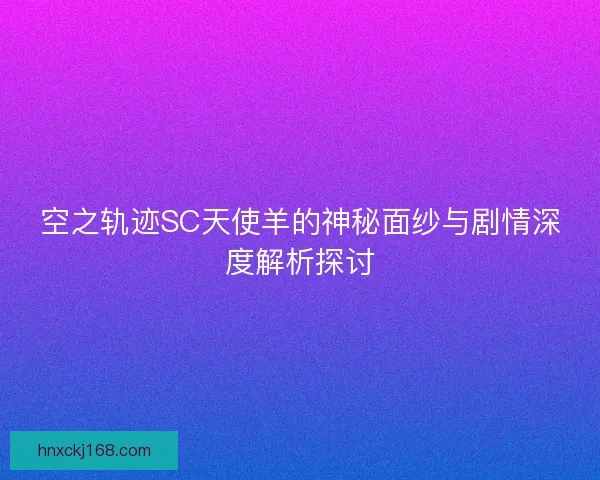 空之轨迹SC天使羊的神秘面纱与剧情深度解析探讨
