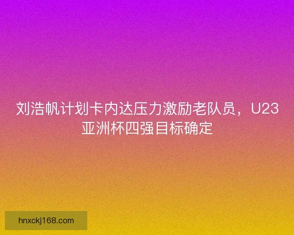 刘浩帆计划卡内达压力激励老队员，U23亚洲杯四强目标确定