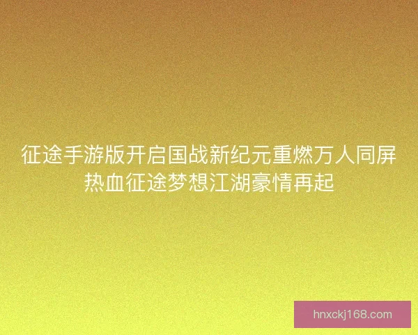 征途手游版开启国战新纪元重燃万人同屏热血征途梦想江湖豪情再起