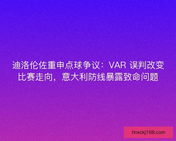 迪洛伦佐重申点球争议：VAR 误判改变比赛走向，意大利防线暴露致命问题
