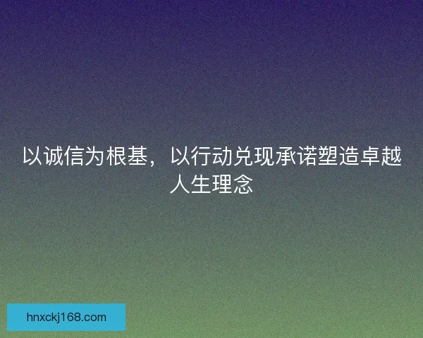 以诚信为根基，以行动兑现承诺塑造卓越人生理念
