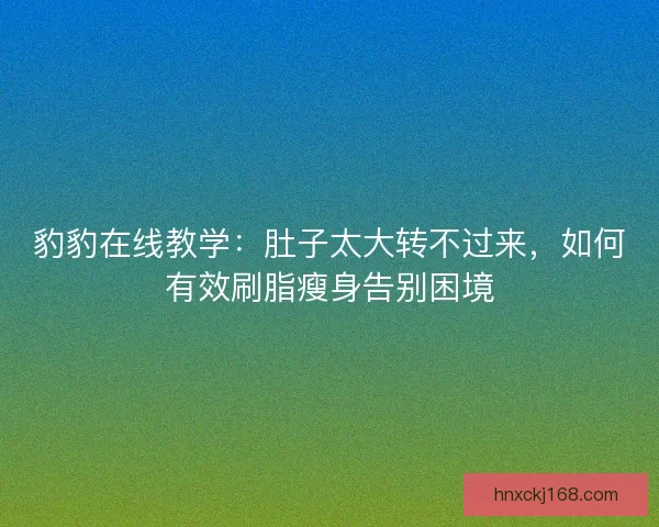 豹豹在线教学：肚子太大转不过来，如何有效刷脂瘦身告别困境