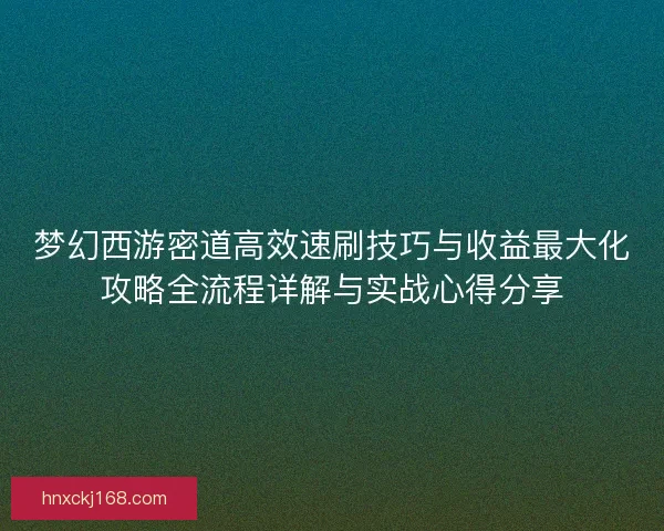 梦幻西游密道高效速刷技巧与收益最大化攻略全流程详解与实战心得分享