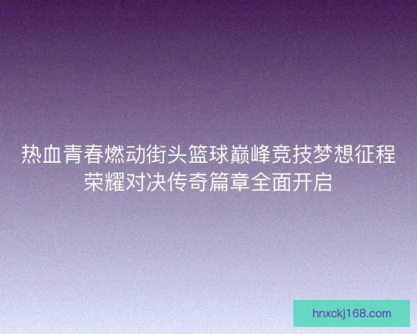 热血青春燃动街头篮球巅峰竞技梦想征程荣耀对决传奇篇章全面开启