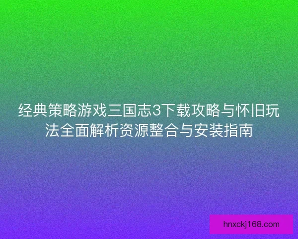 经典策略游戏三国志3下载攻略与怀旧玩法全面解析资源整合与安装指南