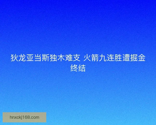 狄龙亚当斯独木难支 火箭九连胜遭掘金终结