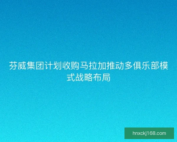 芬威集团计划收购马拉加推动多俱乐部模式战略布局